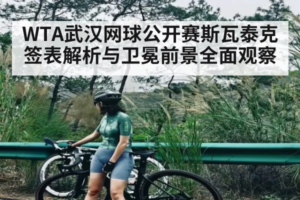 WTA武汉网球公开赛斯瓦泰克签表解析与卫冕前景全面观察（BSports）