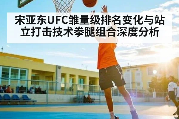 宋亚东UFC雏量级排名变化与站立打击技术拳腿组合深度分析