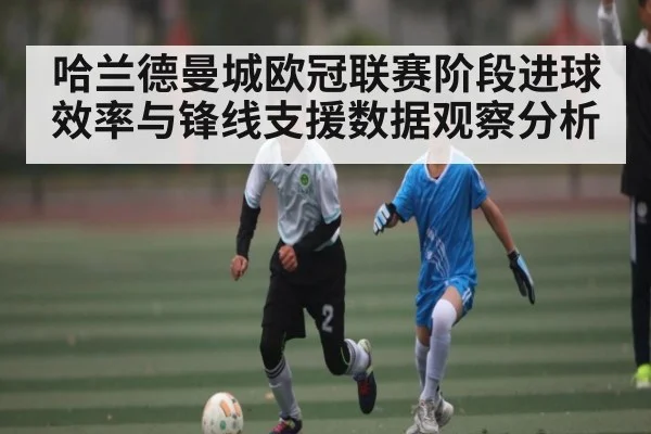 哈兰德曼城欧冠联赛阶段进球效率与锋线支援数据观察分析