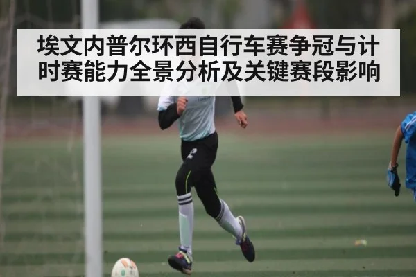 埃文内普尔环西自行车赛争冠与计时赛能力全景分析及关键赛段影响 | BSports